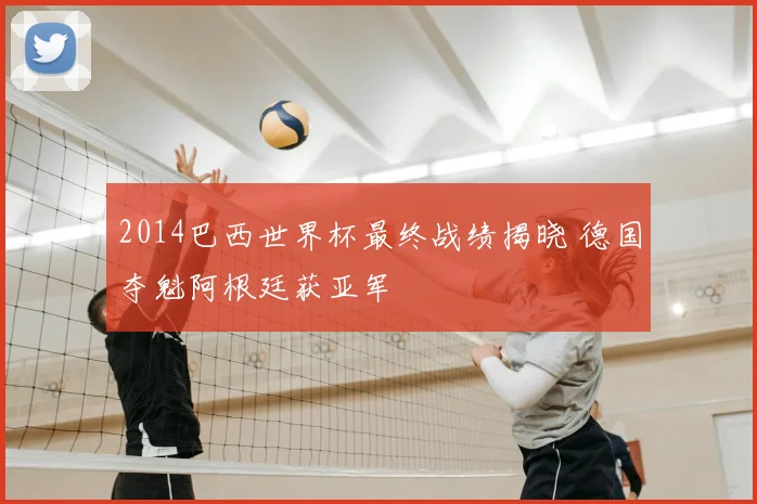 2014巴西世界杯最终战绩揭晓 德国夺魁阿根廷获亚军