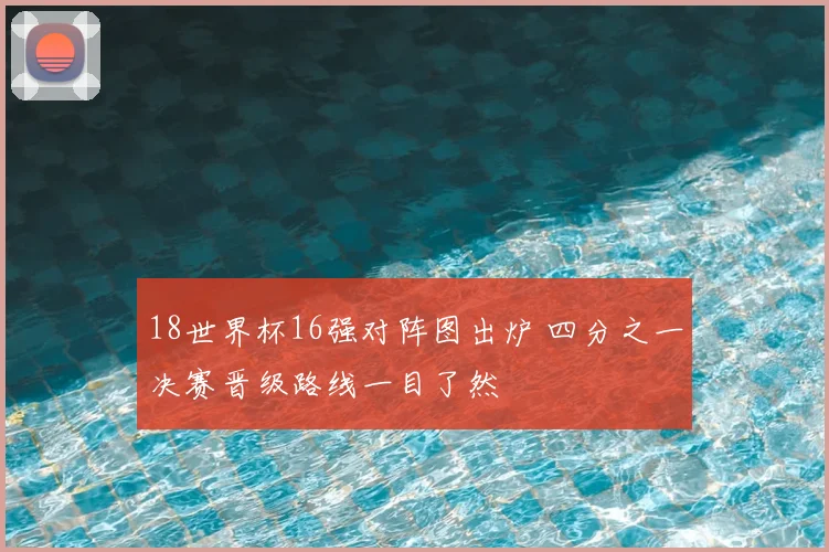 18世界杯16强对阵图出炉 四分之一决赛晋级路线一目了然
