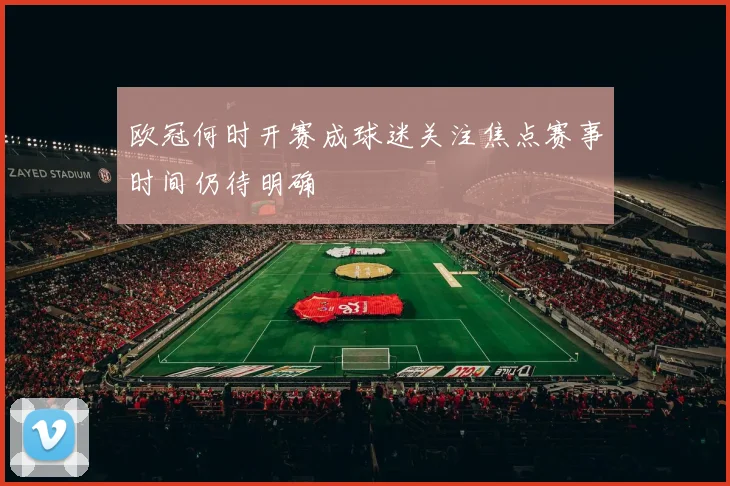 欧冠何时开赛成球迷关注焦点赛事时间仍待明确