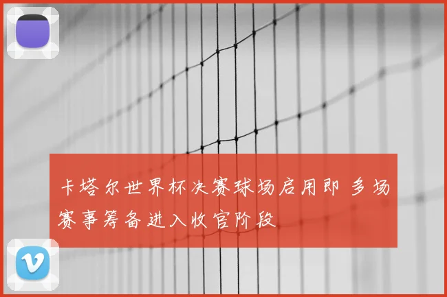 卡塔尔世界杯决赛球场启用即 多场赛事筹备进入收官阶段