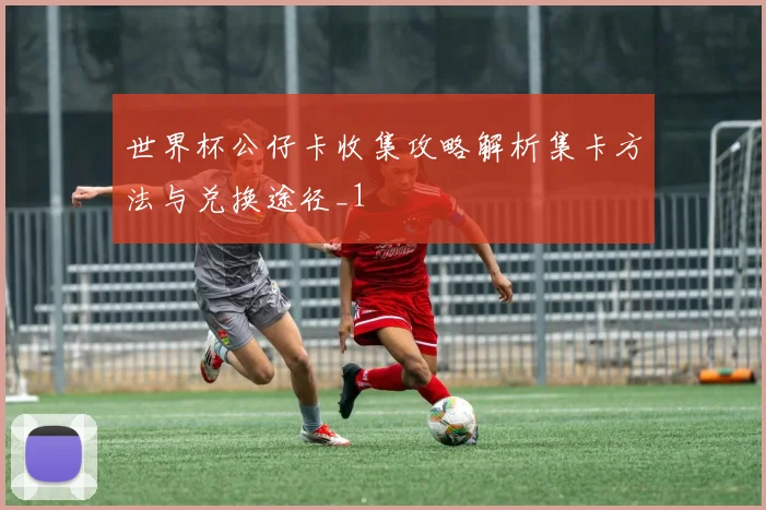 世界杯公仔卡收集攻略解析集卡方法与兑换途径_1