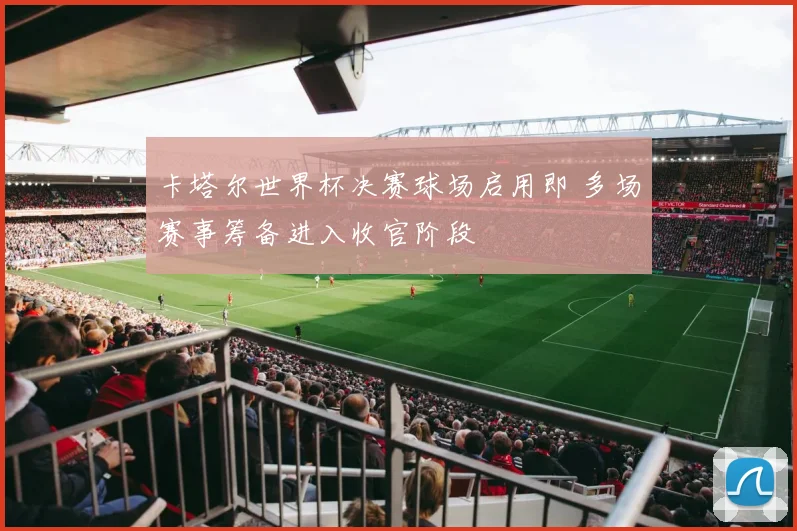 卡塔尔世界杯决赛球场启用即 多场赛事筹备进入收官阶段
