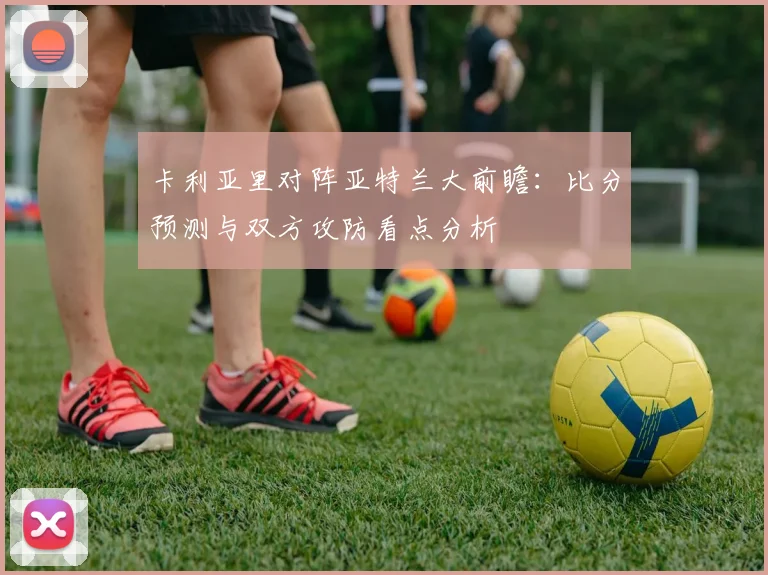卡利亚里对阵亚特兰大前瞻:比分预测与双方攻防看点分析