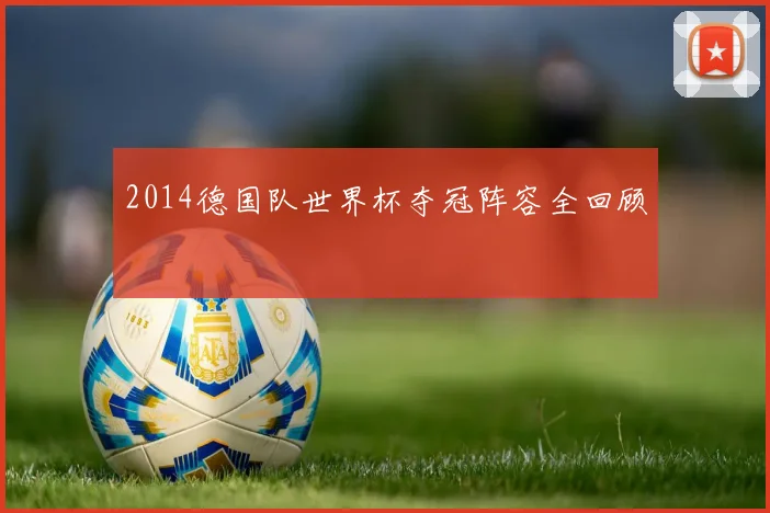 2014德国队世界杯夺冠阵容全回顾