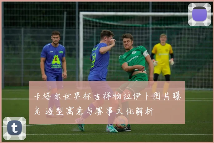卡塔尔世界杯吉祥物拉伊卜图片曝光 造型寓意与赛事文化解析