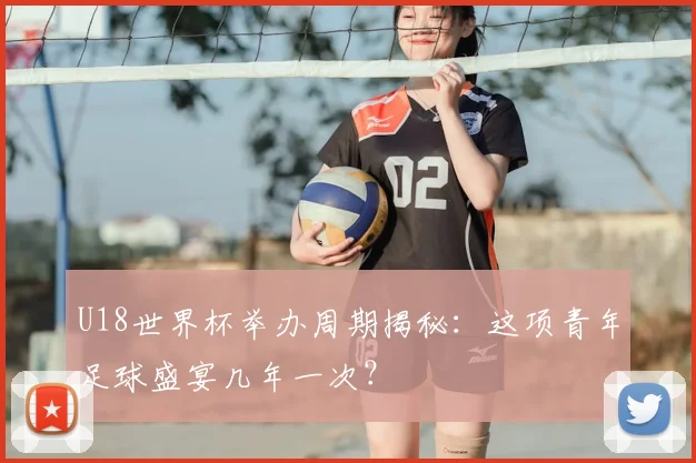 U18世界杯举办周期揭秘:这项青年足球盛宴几年一次?
