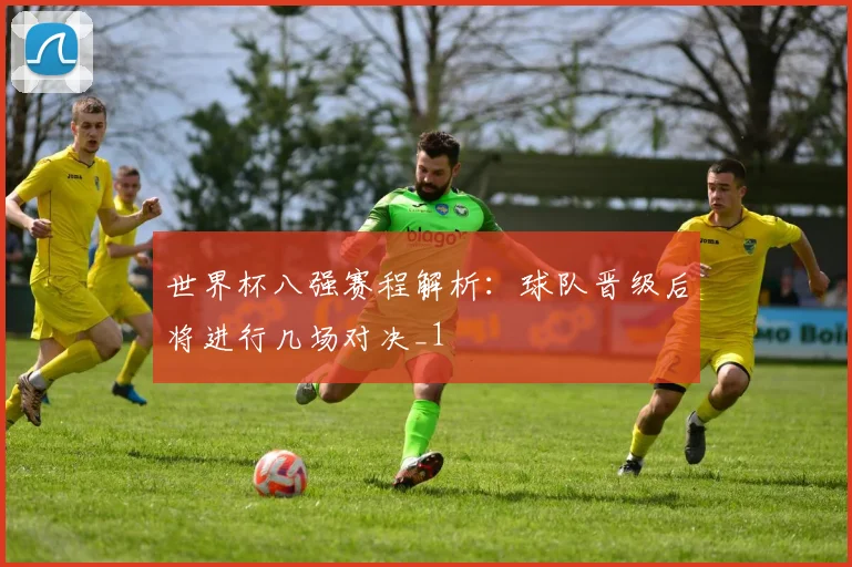 世界杯八强赛程解析:球队晋级后将进行几场对决_1