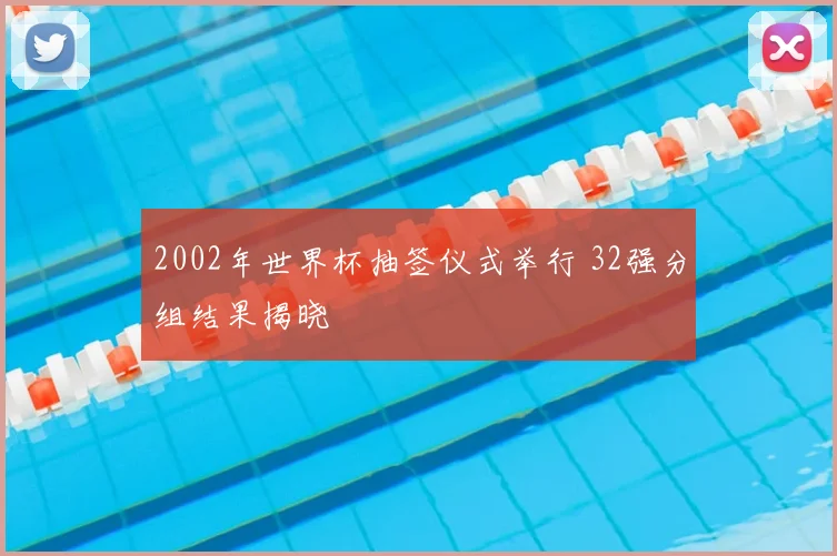 2002年世界杯抽签仪式举行 32强分组结果揭晓