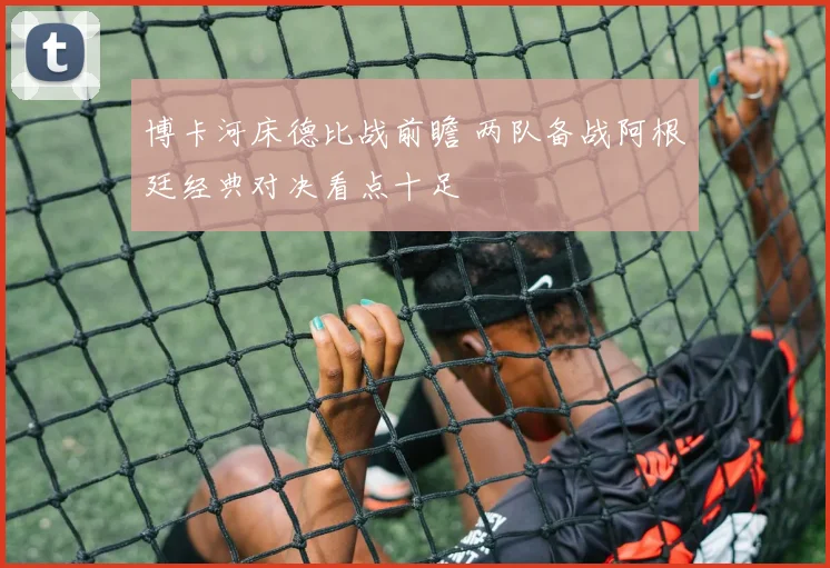 博卡河床德比战前瞻 两队备战阿根廷经典对决看点十足
