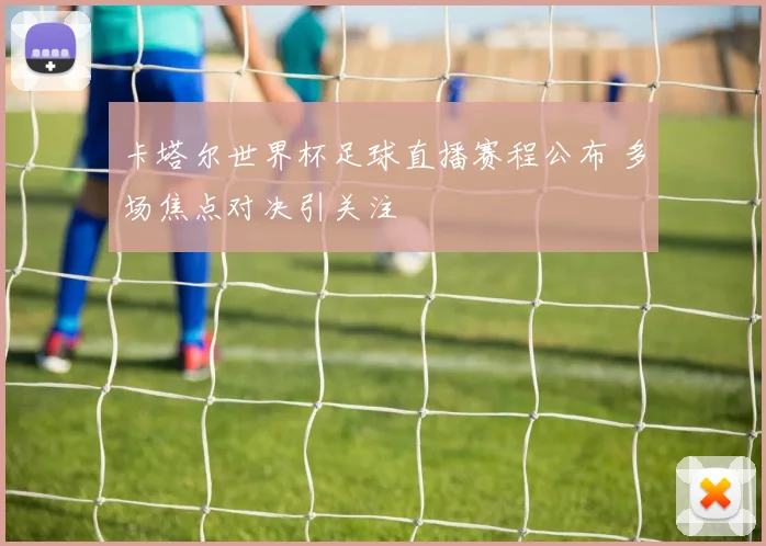卡塔尔世界杯足球直播赛程公布 多场焦点对决引关注