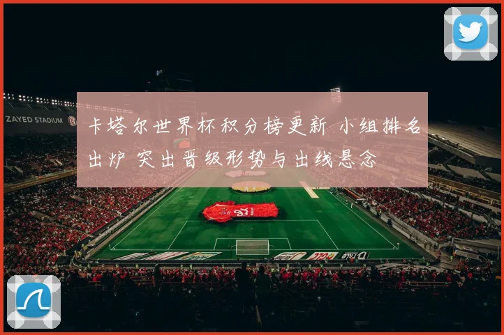 卡塔尔世界杯积分榜更新 小组排名出炉 突出晋级形势与出线悬念