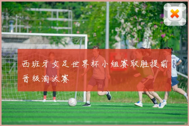 西班牙女足世界杯小组赛取胜提前晋级淘汰赛