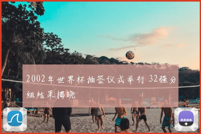 2002年世界杯抽签仪式举行 32强分组结果揭晓