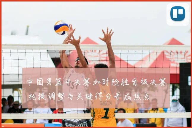 中国男篮半决赛加时险胜晋级决赛 轮换调整与关键得分手成焦点