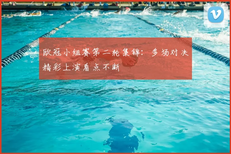 欧冠小组赛第二轮集锦:多场对决精彩上演看点不断