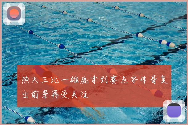 热火三比一雄鹿拿到赛点字母哥复出前景再受关注