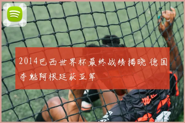 2014巴西世界杯最终战绩揭晓 德国夺魁阿根廷获亚军