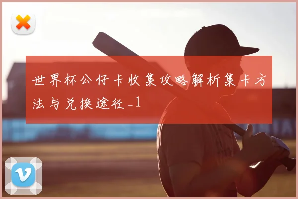 世界杯公仔卡收集攻略解析集卡方法与兑换途径_1