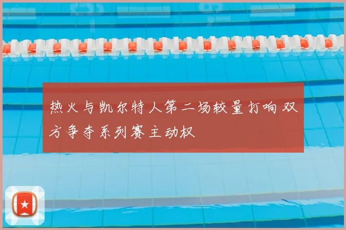 热火与凯尔特人第二场较量打响 双方争夺系列赛主动权