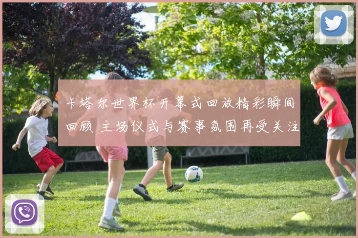 卡塔尔世界杯开幕式回放精彩瞬间回顾 主场仪式与赛事氛围再受关注