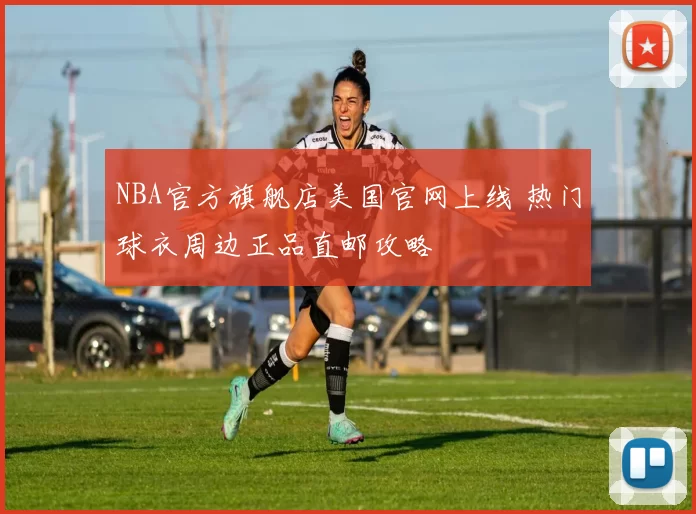 NBA官方旗舰店美国官网上线 热门球衣周边正品直邮攻略