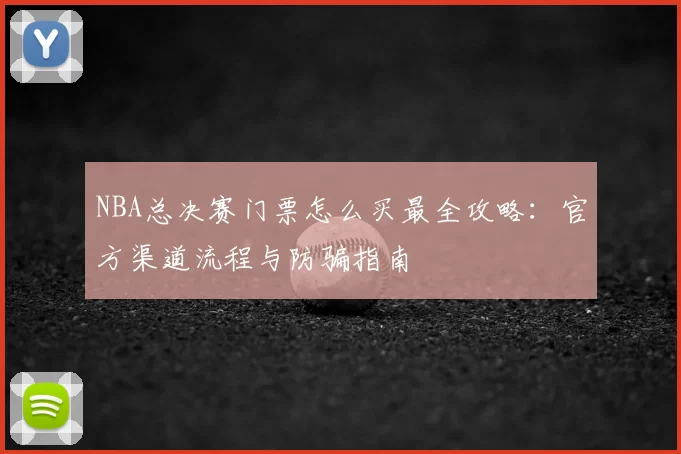 NBA总决赛门票怎么买最全攻略：官方渠道流程与防骗指南