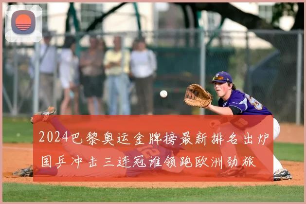 2024巴黎奥运金牌榜最新排名出炉国乒冲击三连冠谁领跑欧洲劲旅