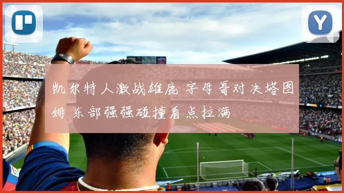 凯尔特人激战雄鹿 字母哥对决塔图姆 东部强强碰撞看点拉满