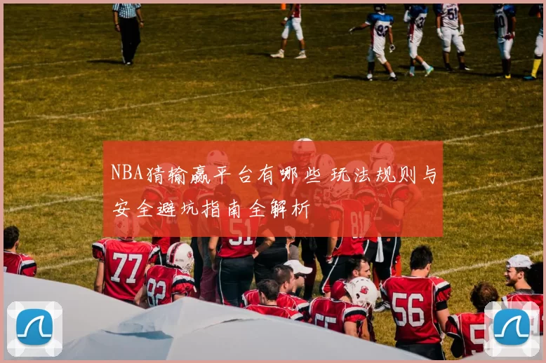 NBA猜输赢平台有哪些 玩法规则与安全避坑指南全解析