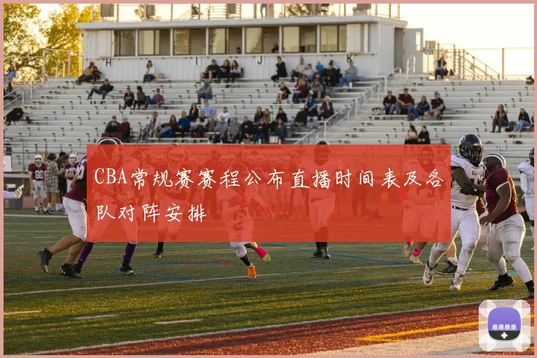 CBA常规赛赛程公布直播时间表及各队对阵安排