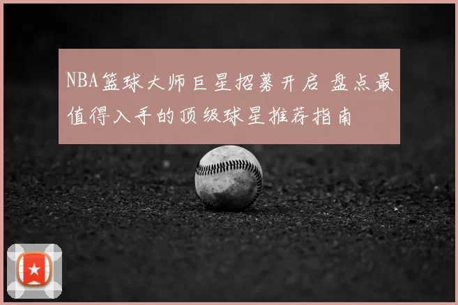 NBA篮球大师巨星招募开启 盘点最值得入手的顶级球星推荐指南