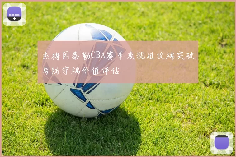 杰梅因泰勒CBA赛季表现进攻端突破与防守端价值评估