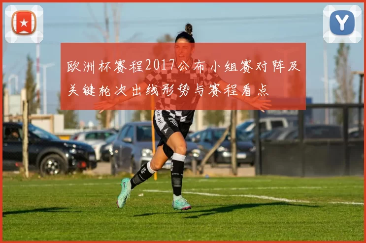 欧洲杯赛程2017公布小组赛对阵及关键轮次出线形势与赛程看点