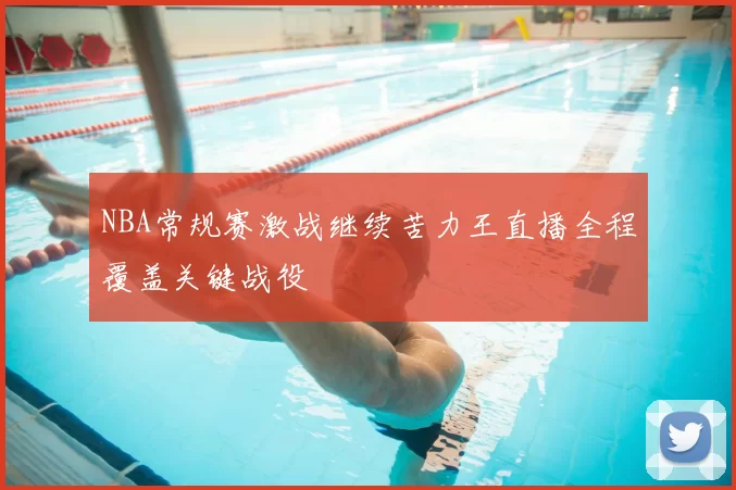 NBA常规赛激战继续苦力王直播全程覆盖关键战役