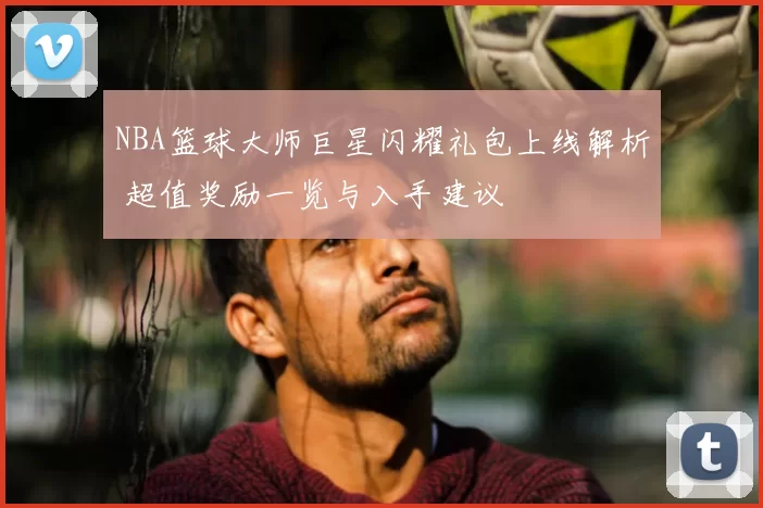 NBA篮球大师巨星闪耀礼包上线解析 超值奖励一览与入手建议