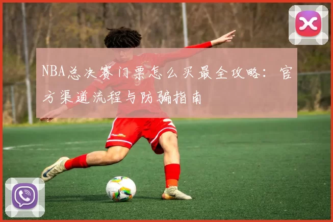 NBA总决赛门票怎么买最全攻略：官方渠道流程与防骗指南