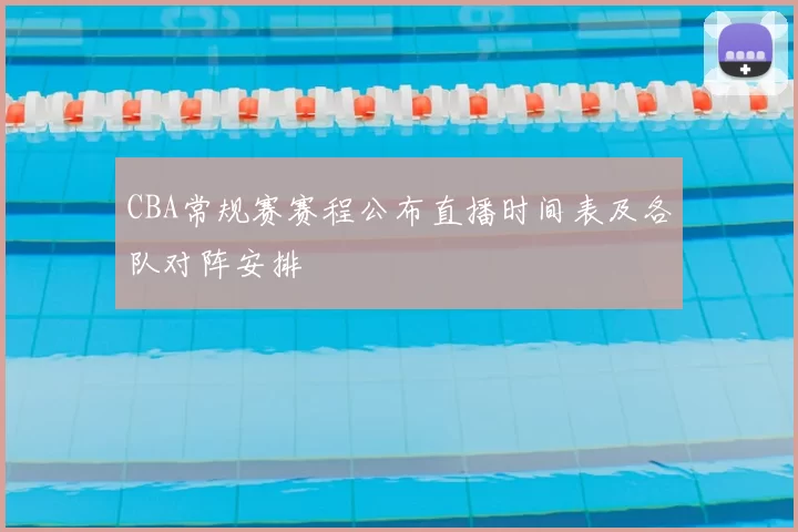 CBA常规赛赛程公布直播时间表及各队对阵安排