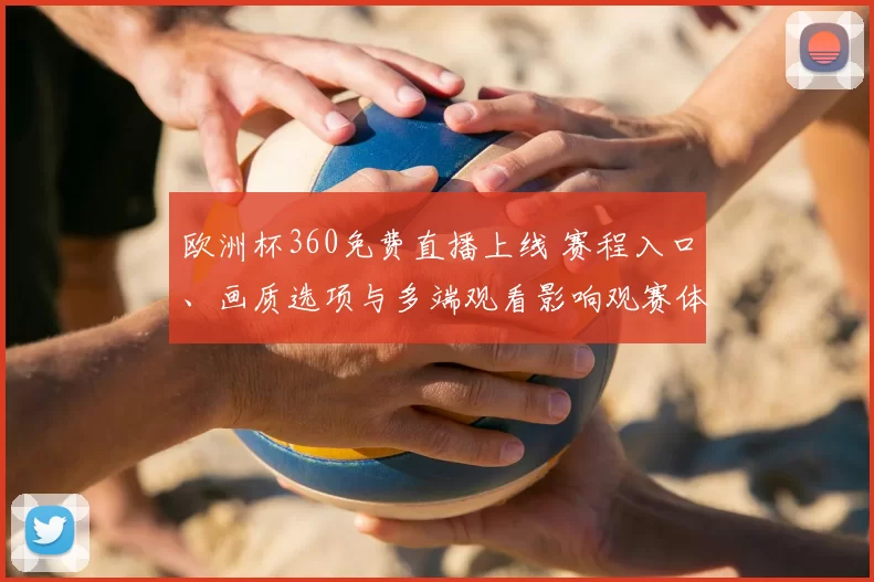 欧洲杯360免费直播上线 赛程入口、画质选项与多端观看影响观赛体验