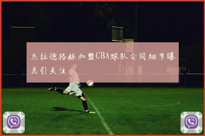 杰拉德格林加盟CBA球队合同细节曝光引关注