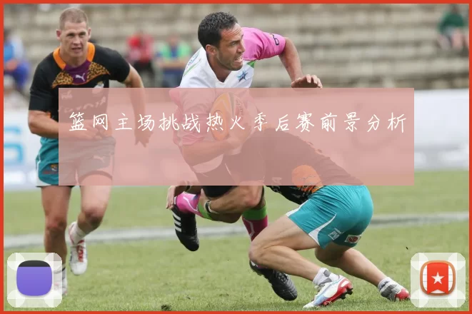 篮网主场挑战热火季后赛前景分析