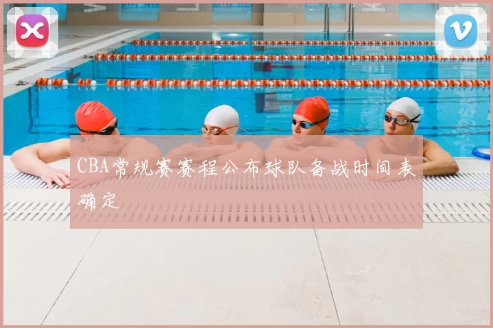 CBA常规赛赛程公布球队备战时间表确定