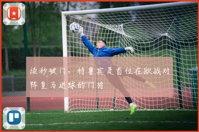 读秒破门，特鲁宾是首位在欧战对阵皇马进球的门将