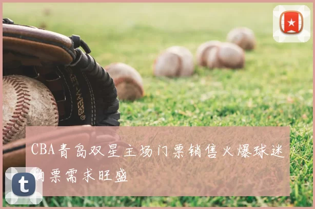 CBA青岛双星主场门票销售火爆球迷购票需求旺盛