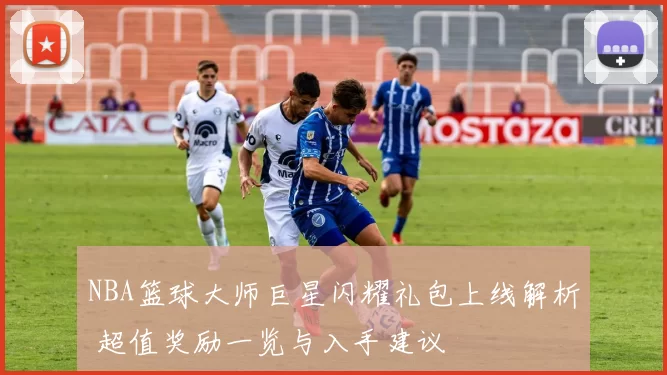 NBA篮球大师巨星闪耀礼包上线解析 超值奖励一览与入手建议