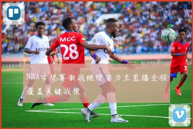 NBA常规赛激战继续苦力王直播全程覆盖关键战役