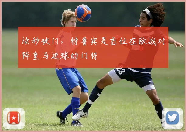 读秒破门，特鲁宾是首位在欧战对阵皇马进球的门将