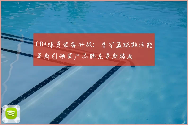 CBA球员装备升级：李宁篮球鞋性能革新引领国产品牌竞争新格局