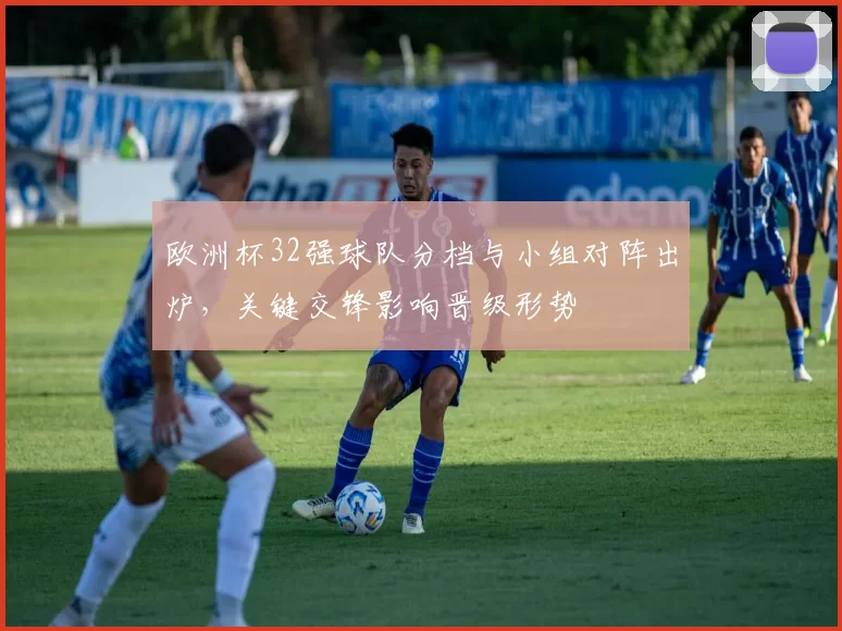 欧洲杯32强球队分档与小组对阵出炉，关键交锋影响晋级形势