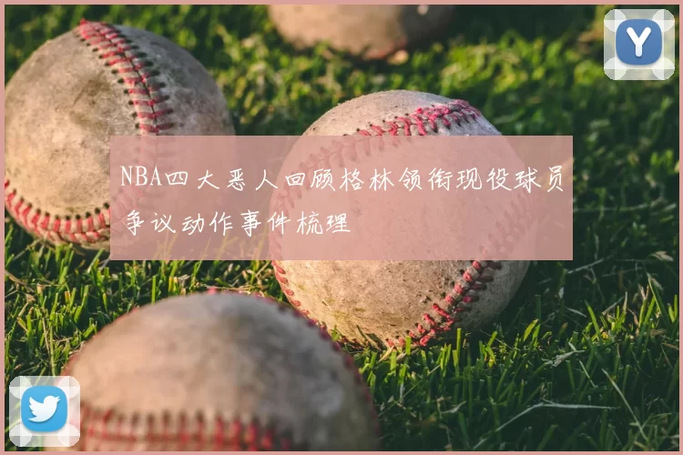 NBA四大恶人回顾格林领衔现役球员争议动作事件梳理