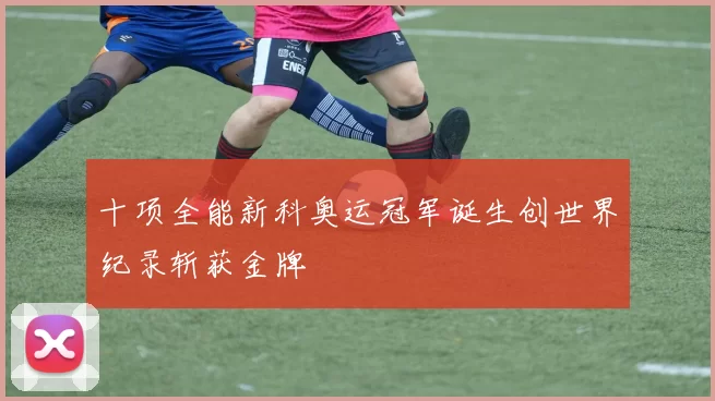 十项全能新科奥运冠军诞生创世界纪录斩获金牌